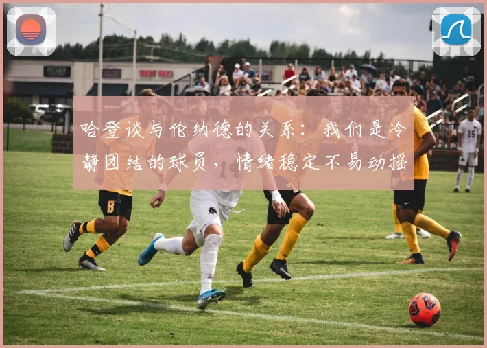 哈登谈与伦纳德的关系：我们是冷静团结的球员，情绪稳定不易动摇