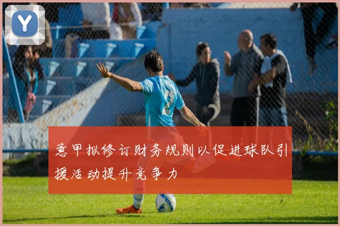 意甲拟修订财务规则以促进球队引援活动提升竞争力