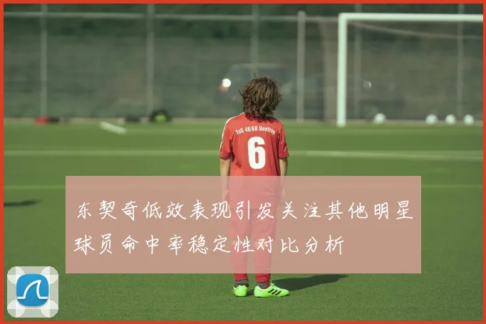 东契奇低效表现引发关注其他明星球员命中率稳定性对比分析