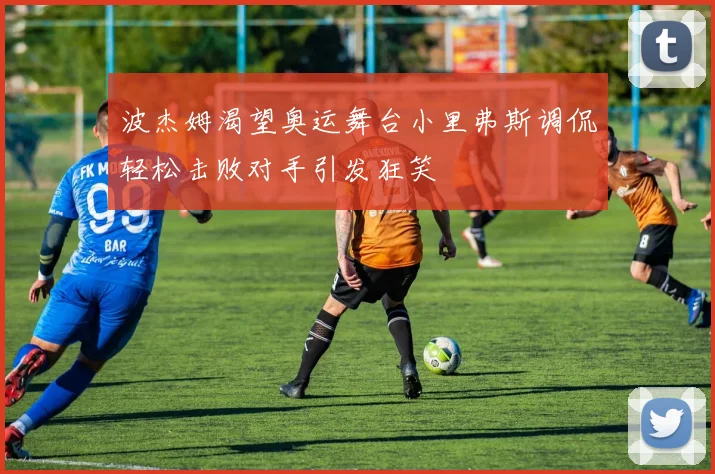 波杰姆渴望奥运舞台小里弗斯调侃轻松击败对手引发狂笑