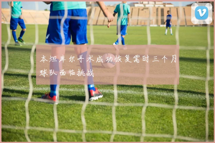 本坦库尔手术成功恢复需时三个月球队面临挑战