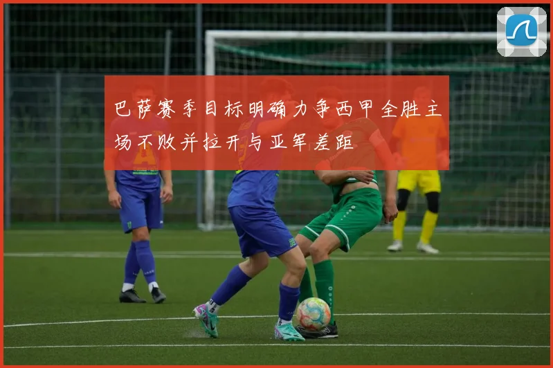 巴萨赛季目标明确力争西甲全胜主场不败并拉开与亚军差距