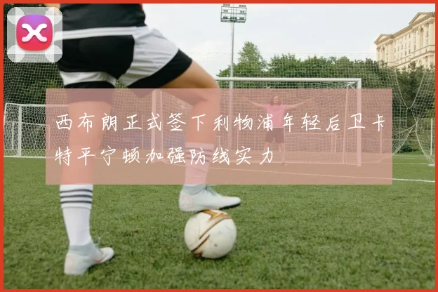 西布朗正式签下利物浦年轻后卫卡特平宁顿加强防线实力