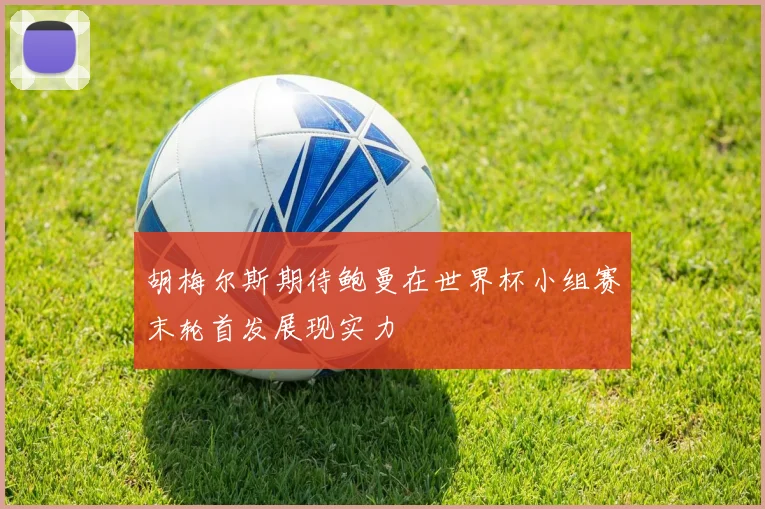 胡梅尔斯期待鲍曼在世界杯小组赛末轮首发展现实力