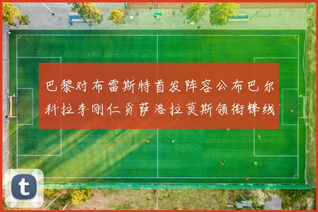 巴黎对布雷斯特首发阵容公布巴尔科拉李刚仁贡萨洛拉莫斯领衔锋线