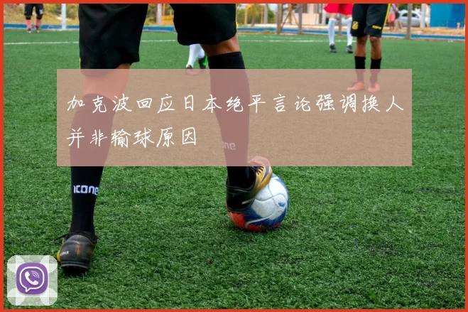 加克波回应日本绝平言论强调换人并非输球原因