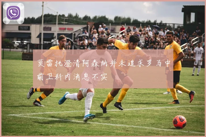 莫雷托澄清阿森纳并未追求罗马中前卫科内消息不实