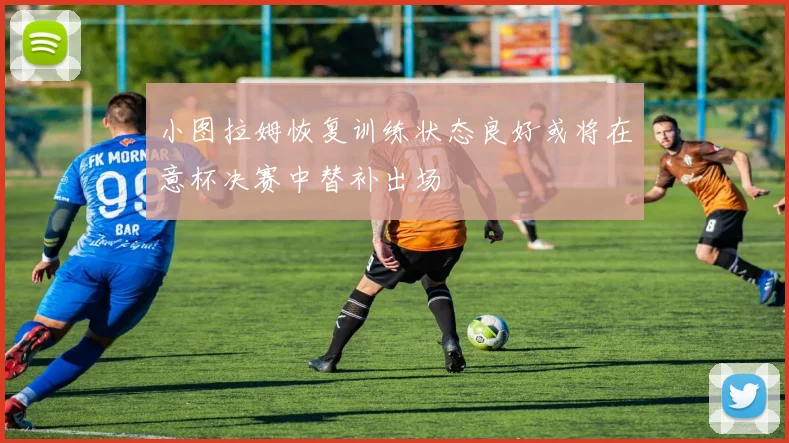 小图拉姆恢复训练状态良好或将在意杯决赛中替补出场