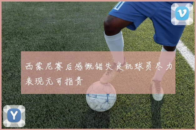 西蒙尼赛后感慨错失良机球员尽力表现无可指责