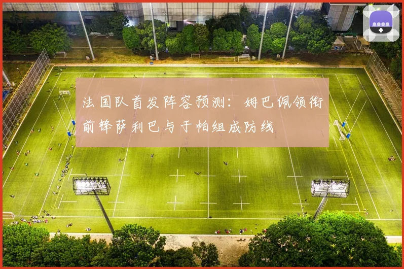法国队首发阵容预测：姆巴佩领衔前锋萨利巴与于帕组成防线