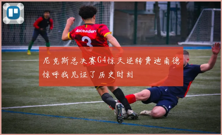 尼克斯总决赛G4惊天逆转费迪南德惊呼我见证了历史时刻