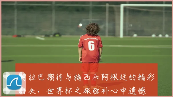 阿拉巴期待与梅西和阿根廷的精彩对决，世界杯之旅弥补心中遗憾