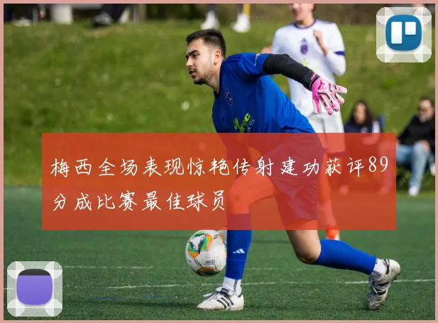 梅西全场表现惊艳传射建功获评89分成比赛最佳球员