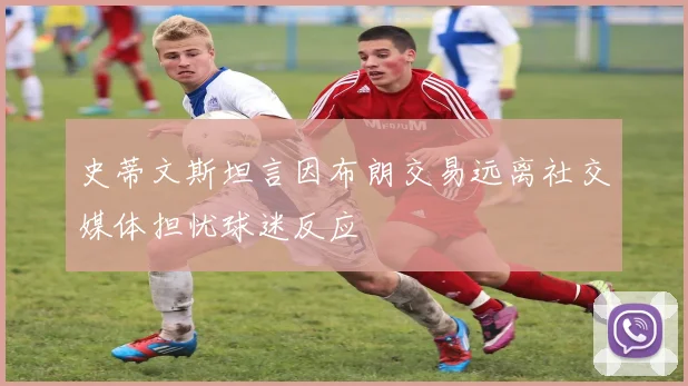 史蒂文斯坦言因布朗交易远离社交媒体担忧球迷反应