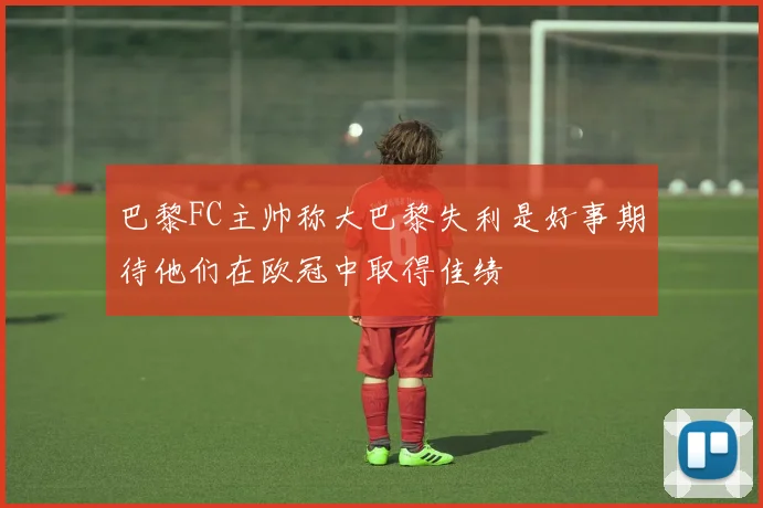巴黎FC主帅称大巴黎失利是好事期待他们在欧冠中取得佳绩