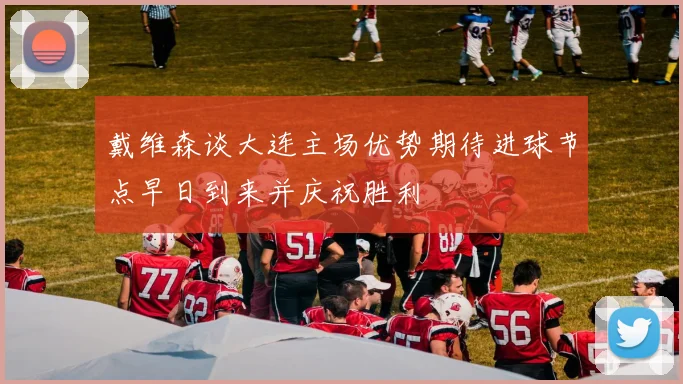 戴维森谈大连主场优势期待进球节点早日到来并庆祝胜利