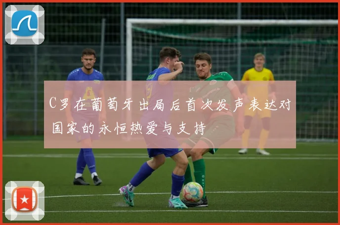 C罗在葡萄牙出局后首次发声表达对国家的永恒热爱与支持