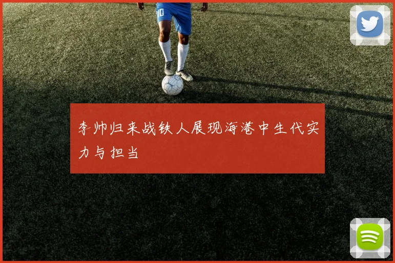 李帅归来战铁人展现海港中生代实力与担当