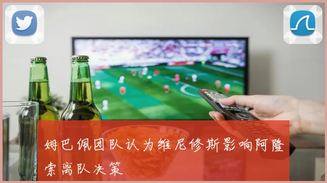姆巴佩团队认为维尼修斯影响阿隆索离队决策